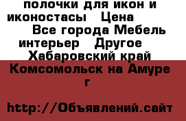 полочки для икон и иконостасы › Цена ­ 100--100 - Все города Мебель, интерьер » Другое   . Хабаровский край,Комсомольск-на-Амуре г.